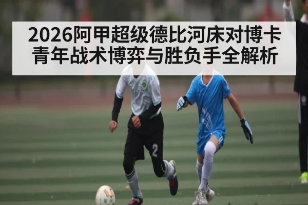 2026阿甲超级德比河床对博卡青年战术博弈与胜负手全解析