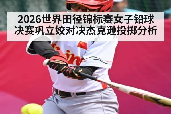 2026世界田径锦标赛女子铅球决赛巩立姣对决杰克逊投掷分析